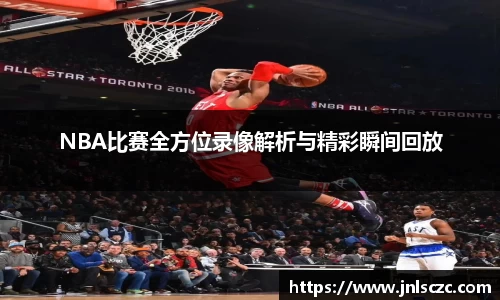 NBA比赛全方位录像解析与精彩瞬间回放